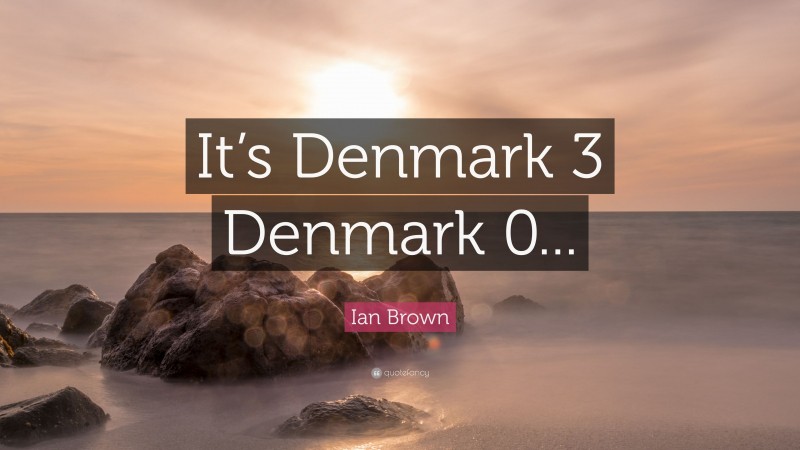 Ian Brown Quote: “It’s Denmark 3 Denmark 0...”