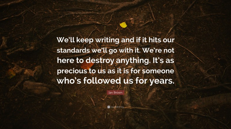 Ian Brown Quote: “We’ll keep writing and if it hits our standards we’ll go with it. We’re not here to destroy anything. It’s as precious to us as it is for someone who’s followed us for years.”