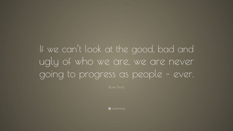 Rosie Perez Quote: “If we can’t look at the good, bad and ugly of who we are, we are never going to progress as people – ever.”
