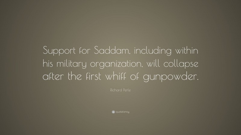 Richard Perle Quote: “Support for Saddam, including within his military organization, will collapse after the first whiff of gunpowder.”