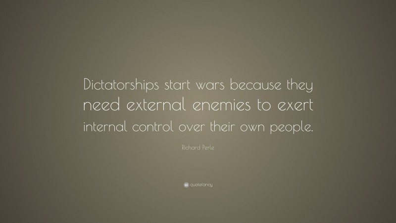 Richard Perle Quote: “Dictatorships start wars because they need external enemies to exert internal control over their own people.”