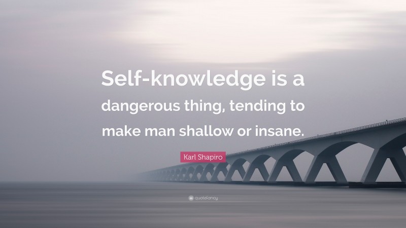 Karl Shapiro Quote: “Self-knowledge is a dangerous thing, tending to make man shallow or insane.”