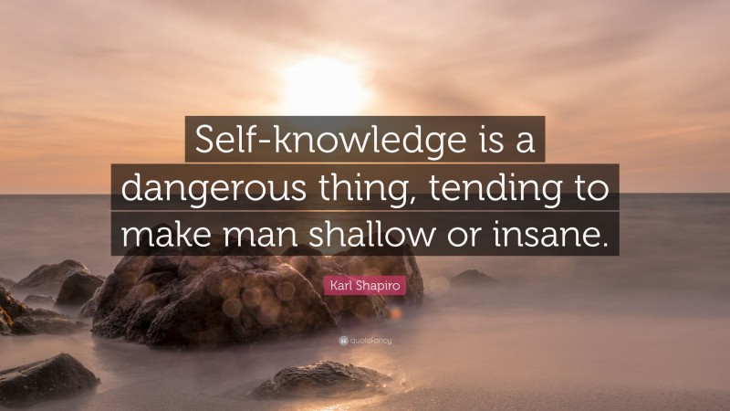 Karl Shapiro Quote: “Self-knowledge is a dangerous thing, tending to make man shallow or insane.”