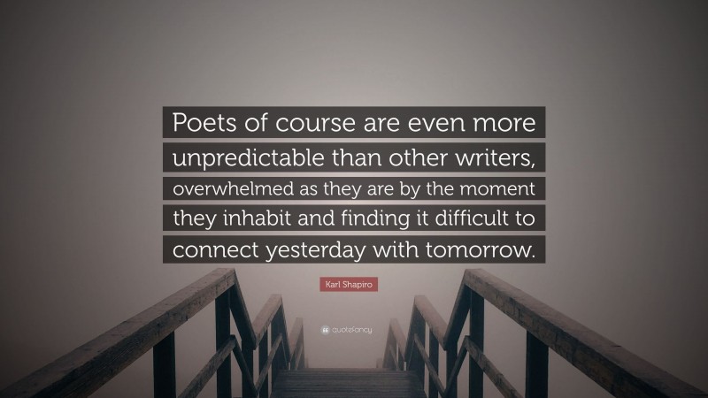 Karl Shapiro Quote: “Poets of course are even more unpredictable than other writers, overwhelmed as they are by the moment they inhabit and finding it difficult to connect yesterday with tomorrow.”