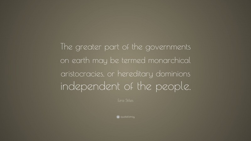 Ezra Stiles Quote: “The greater part of the governments on earth may be termed monarchical aristocracies, or hereditary dominions independent of the people.”