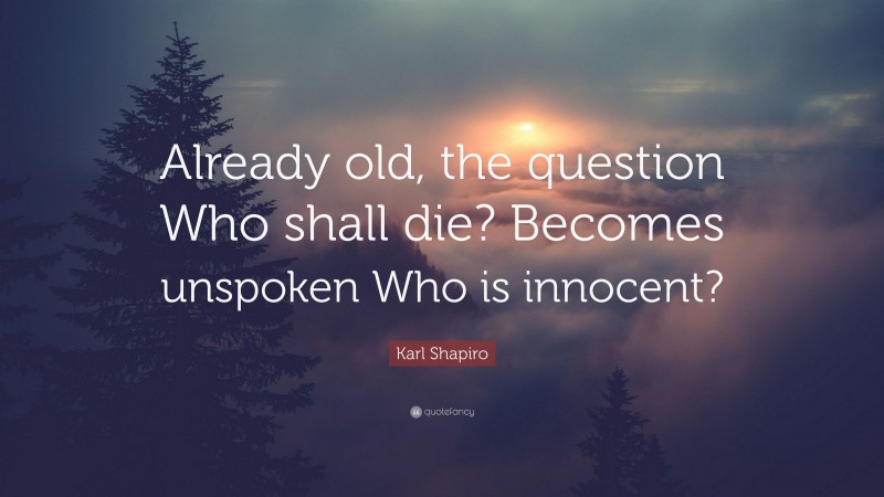 Karl Shapiro Quote: “Already old, the question Who shall die? Becomes unspoken Who is innocent?”