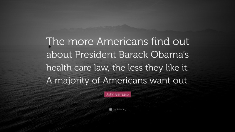 John Barrasso Quote: “The more Americans find out about President Barack Obama’s health care law, the less they like it. A majority of Americans want out.”