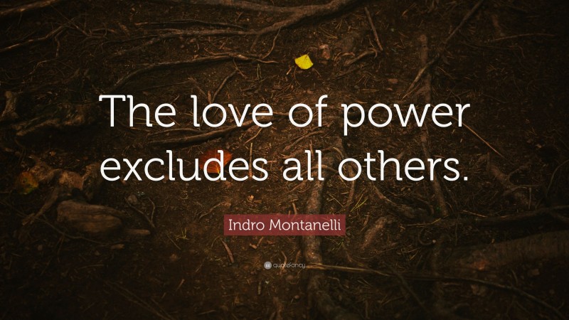 Indro Montanelli Quote: “The love of power excludes all others.”