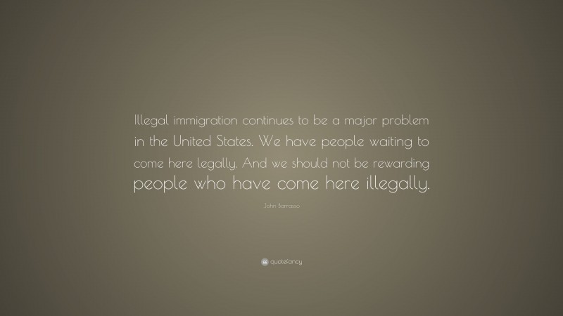 John Barrasso Quote: “Illegal immigration continues to be a major problem in the United States. We have people waiting to come here legally. And we should not be rewarding people who have come here illegally.”