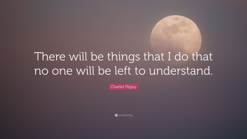 Charles Péguy Quote: “There will be things that I do that no one will be left to understand.”