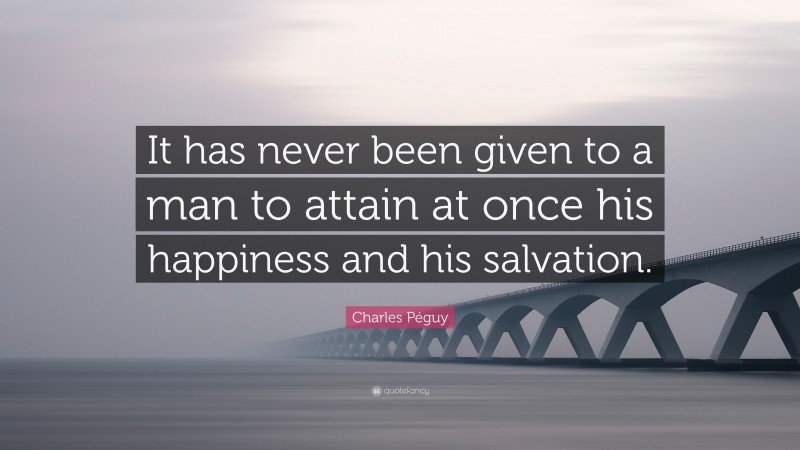 Charles Péguy Quote: “It has never been given to a man to attain at once his happiness and his salvation.”