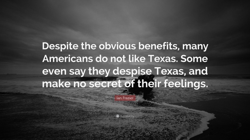 Ian Frazier Quote: “Despite the obvious benefits, many Americans do not like Texas. Some even say they despise Texas, and make no secret of their feelings.”