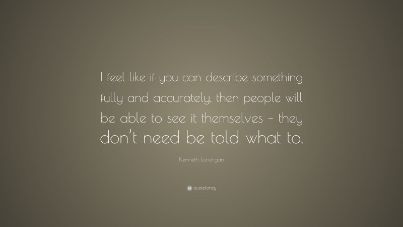 Kenneth Lonergan Quote: “I feel like if you can describe something fully and accurately, then people will be able to see it themselves – they don’t need be told what to.”