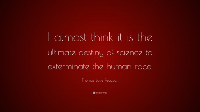 Thomas Love Peacock Quote: “I almost think it is the ultimate destiny of science to exterminate the human race.”