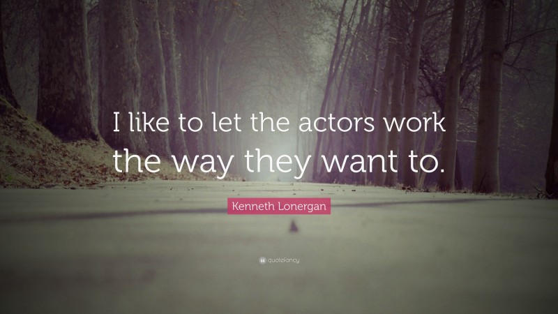 Kenneth Lonergan Quote: “I like to let the actors work the way they want to.”