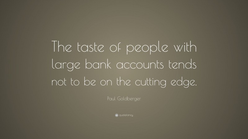 Paul Goldberger Quote: “The taste of people with large bank accounts tends not to be on the cutting edge.”