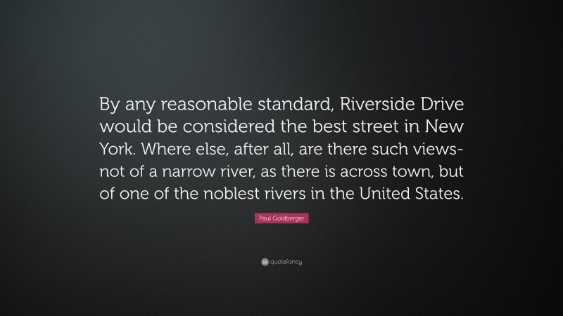 Paul Goldberger Quote: “By any reasonable standard, Riverside Drive would be considered the best street in New York. Where else, after all, are there such views-not of a narrow river, as there is across town, but of one of the noblest rivers in the United States.”