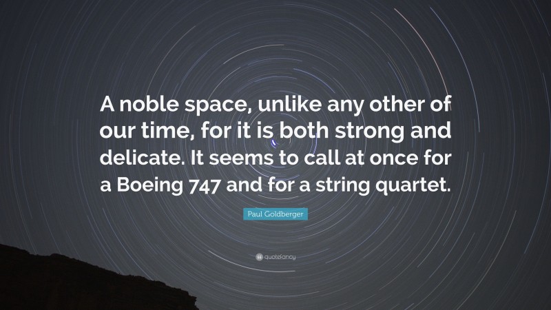 Paul Goldberger Quote: “A noble space, unlike any other of our time, for it is both strong and delicate. It seems to call at once for a Boeing 747 and for a string quartet.”