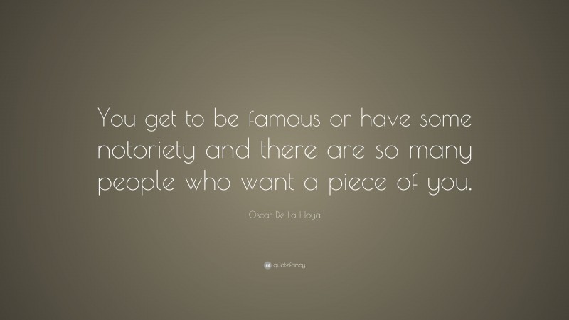 Oscar De La Hoya Quote: “You get to be famous or have some notoriety and there are so many people who want a piece of you.”