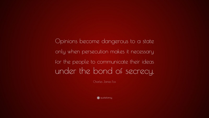 Charles James Fox Quote: “Opinions become dangerous to a state only when persecution makes it necessary for the people to communicate their ideas under the bond of secrecy.”
