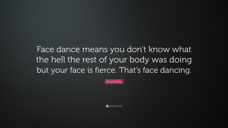Rosie Perez Quote: “Face dance means you don’t know what the hell the rest of your body was doing but your face is fierce. That’s face dancing.”