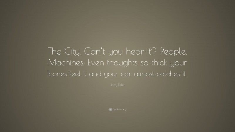 Barry Eisler Quote: “The City. Can’t you hear it? People. Machines. Even thoughts so thick your bones feel it and your ear almost catches it.”