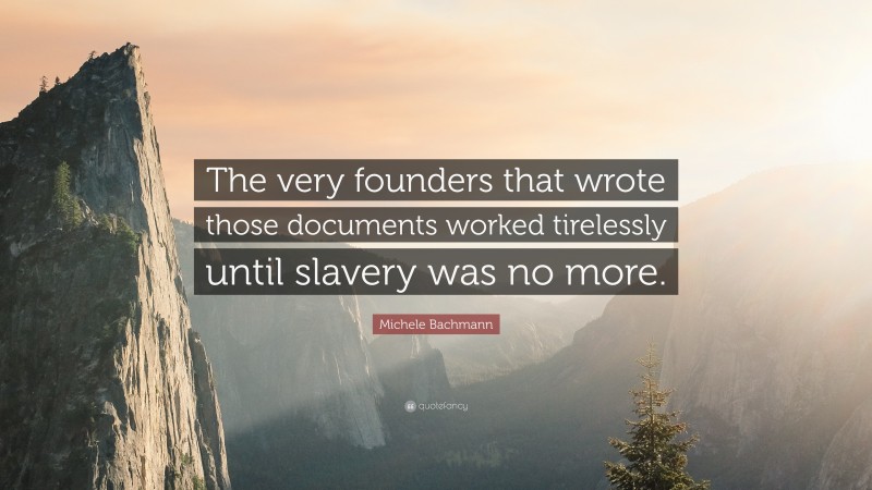 Michele Bachmann Quote: “The very founders that wrote those documents worked tirelessly until slavery was no more.”