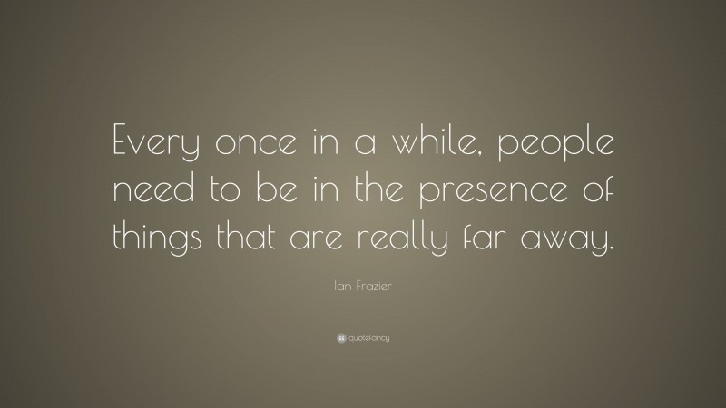 Ian Frazier Quote: “Every once in a while, people need to be in the presence of things that are really far away.”