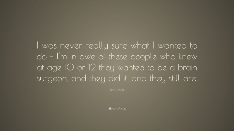 Jerry Doyle Quote: “I was never really sure what I wanted to do – I’m in awe of these people who knew at age 10 or 12 they wanted to be a brain surgeon, and they did it, and they still are.”