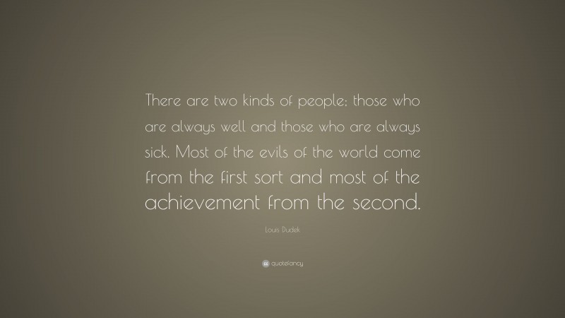 Louis Dudek Quote: “There are two kinds of people; those who are always well and those who are always sick. Most of the evils of the world come from the first sort and most of the achievement from the second.”