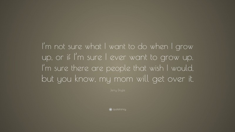 Jerry Doyle Quote: “I’m not sure what I want to do when I grow up, or if I’m sure I ever want to grow up. I’m sure there are people that wish I would, but you know, my mom will get over it.”