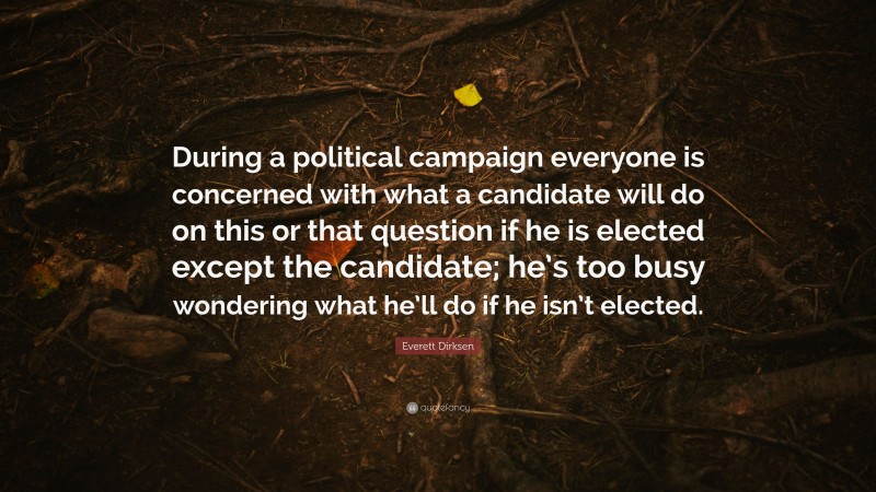 Everett Dirksen Quote: “During a political campaign everyone is concerned with what a candidate will do on this or that question if he is elected except the candidate; he’s too busy wondering what he’ll do if he isn’t elected.”