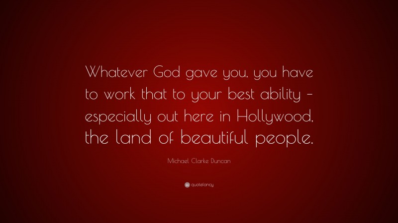 Michael Clarke Duncan Quote: “Whatever God gave you, you have to work that to your best ability – especially out here in Hollywood, the land of beautiful people.”