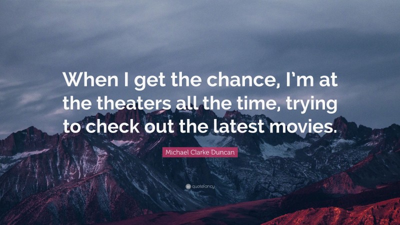 Michael Clarke Duncan Quote: “When I get the chance, I’m at the theaters all the time, trying to check out the latest movies.”