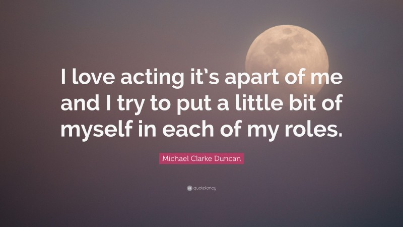 Michael Clarke Duncan Quote: “I love acting it’s apart of me and I try to put a little bit of myself in each of my roles.”