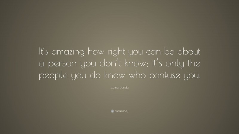 Elaine Dundy Quote: “It’s amazing how right you can be about a person you don’t know; it’s only the people you do know who confuse you.”