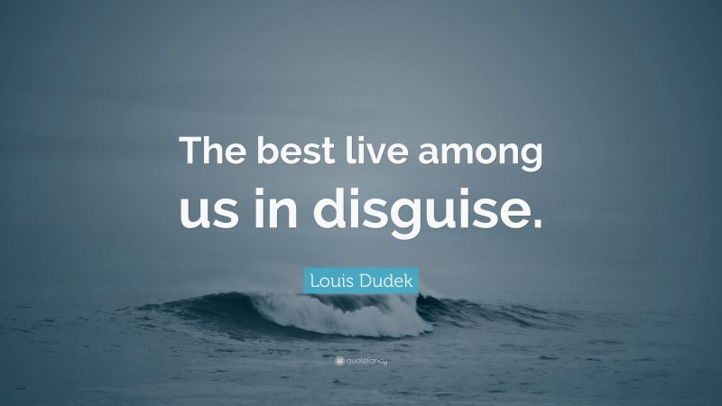 Louis Dudek Quote: “The best live among us in disguise.”