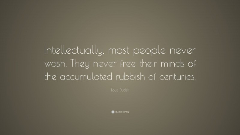 Louis Dudek Quote: “Intellectually, most people never wash. They never free their minds of the accumulated rubbish of centuries.”