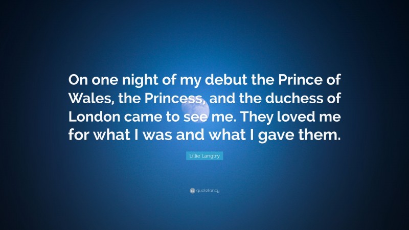 Lillie Langtry Quote: “On one night of my debut the Prince of Wales, the Princess, and the duchess of London came to see me. They loved me for what I was and what I gave them.”