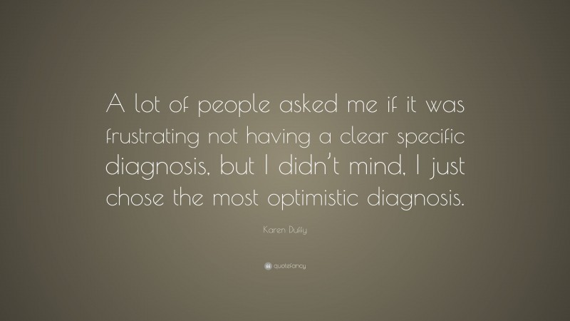 Karen Duffy Quote: “A lot of people asked me if it was frustrating not having a clear specific diagnosis, but I didn’t mind, I just chose the most optimistic diagnosis.”