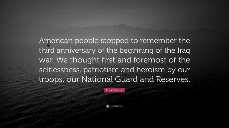 Rosa DeLauro Quote: “American people stopped to remember the third anniversary of the beginning of the Iraq war. We thought first and foremost of the selflessness, patriotism and heroism by our troops, our National Guard and Reserves.”
