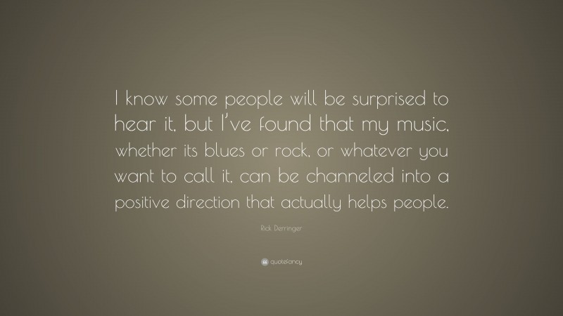 Rick Derringer Quote: “I know some people will be surprised to hear it, but I’ve found that my music, whether its blues or rock, or whatever you want to call it, can be channeled into a positive direction that actually helps people.”