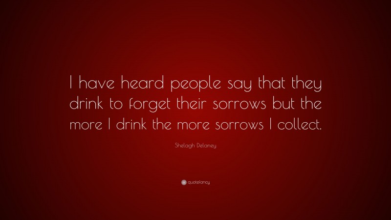 Shelagh Delaney Quote: “I have heard people say that they drink to forget their sorrows but the more I drink the more sorrows I collect.”