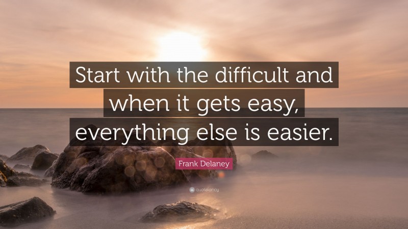 Frank Delaney Quote: “Start with the difficult and when it gets easy, everything else is easier.”
