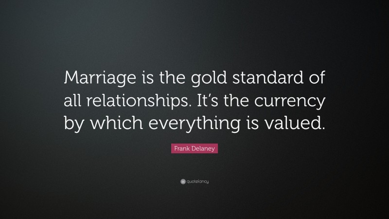 Frank Delaney Quote: “Marriage is the gold standard of all relationships. It’s the currency by which everything is valued.”