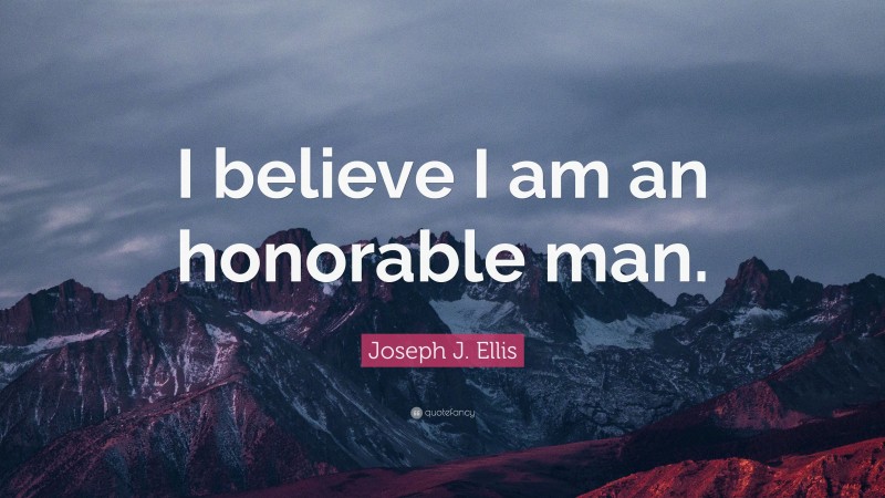 Joseph J. Ellis Quote: “I believe I am an honorable man.”