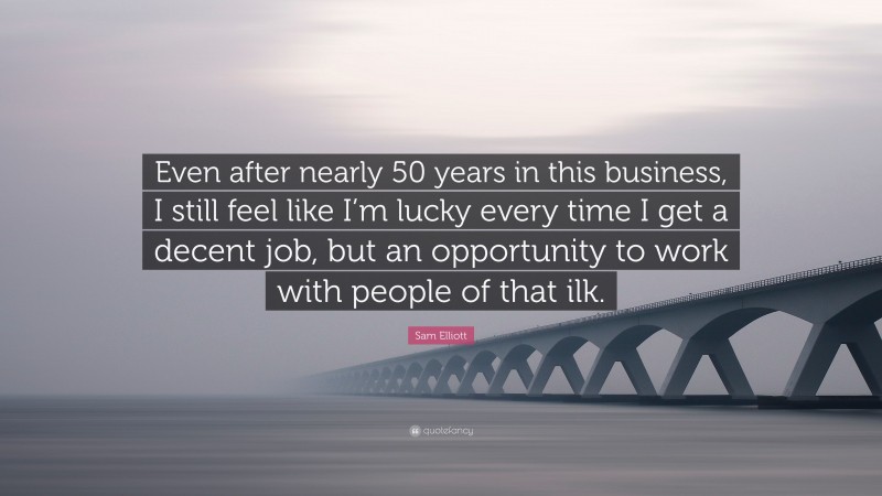Sam Elliott Quote: “Even after nearly 50 years in this business, I still feel like I’m lucky every time I get a decent job, but an opportunity to work with people of that ilk.”