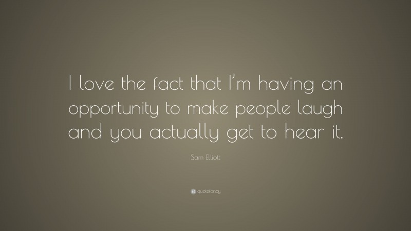 Sam Elliott Quote: “I love the fact that I’m having an opportunity to make people laugh and you actually get to hear it.”