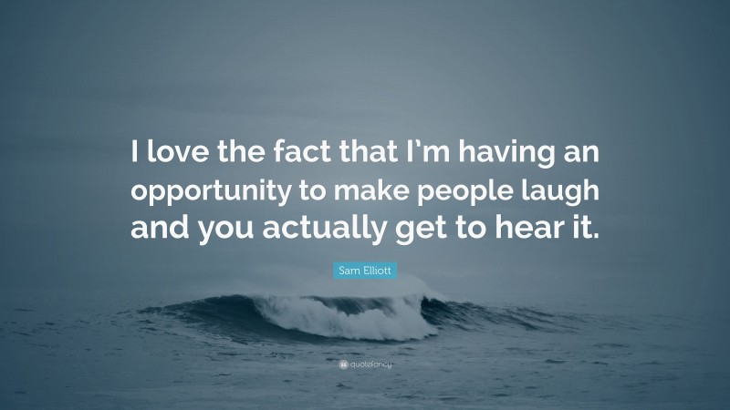 Sam Elliott Quote: “I love the fact that I’m having an opportunity to make people laugh and you actually get to hear it.”