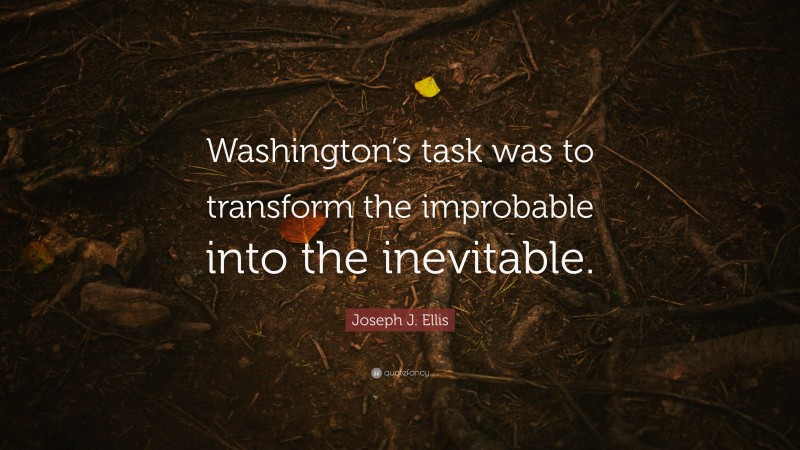 Joseph J. Ellis Quote: “Washington’s task was to transform the improbable into the inevitable.”